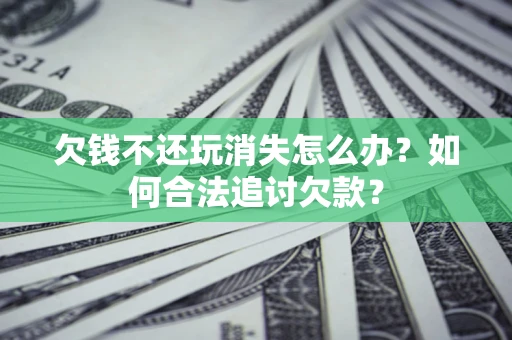 武汉欠钱不还玩消失怎么办？如何合法追讨欠款？