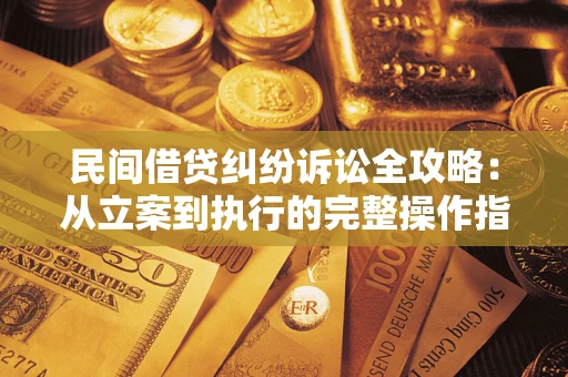 武汉民间借贷纠纷诉讼全攻略：从立案到执行的完整操作指南