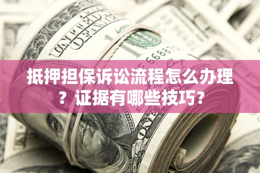 武汉抵押担保诉讼流程怎么办理？证据有哪些技巧？