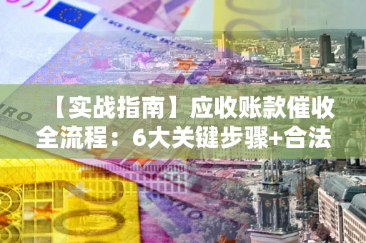 武汉【实战指南】应收账款催收全流程：6大关键步骤+合法回款技巧