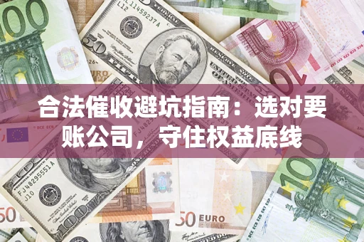 武汉合法催收避坑指南：选对要账公司，守住权益底线