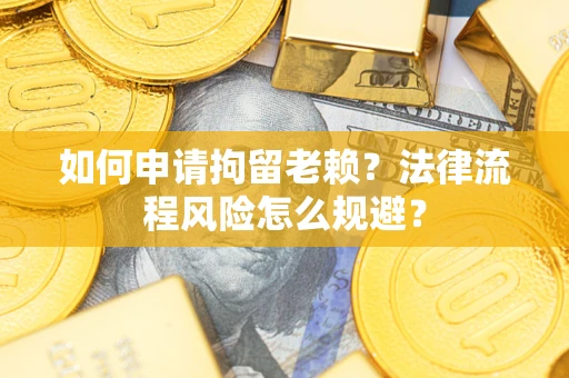 武汉如何申请拘留老赖？法律流程风险怎么规避？