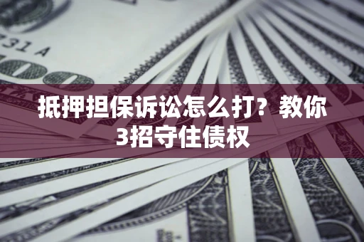 武汉抵押担保诉讼怎么打？教你3招守住债权