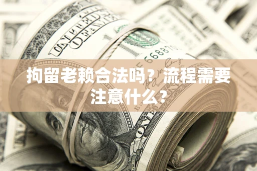 武汉拘留老赖合法吗？流程需要注意什么？