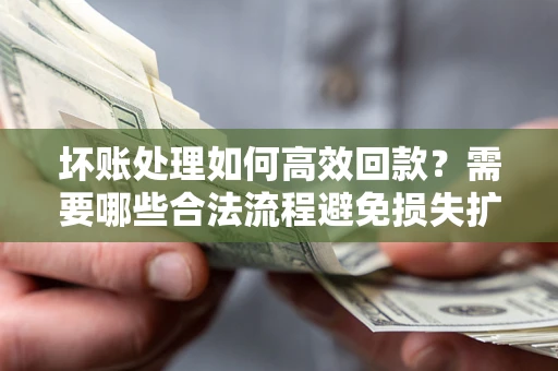 武汉坏账处理如何高效回款？需要哪些合法流程避免损失扩大？