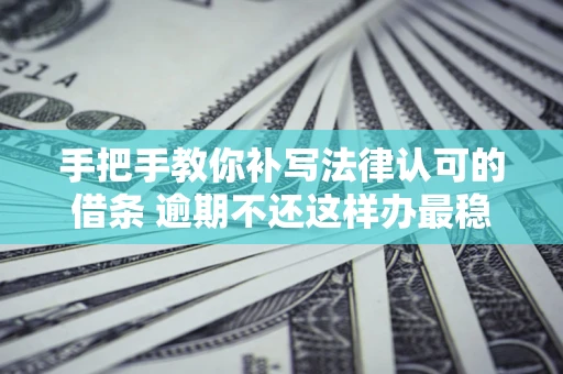 武汉手把手教你补写法律认可的借条 逾期不还这样办最稳妥