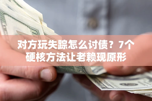 武汉对方玩失踪怎么讨债？7个硬核方法让老赖现原形