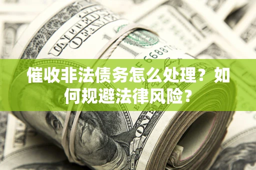 武汉催收非法债务怎么处理？如何规避法律风险？