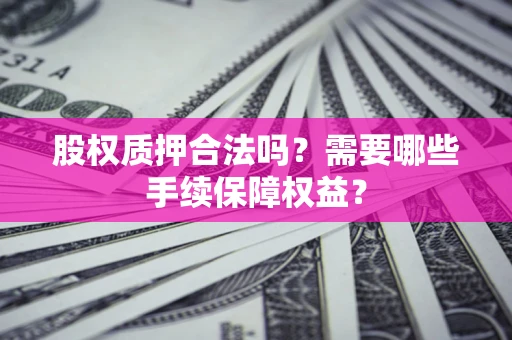 武汉股权质押合法吗？需要哪些手续保障权益？