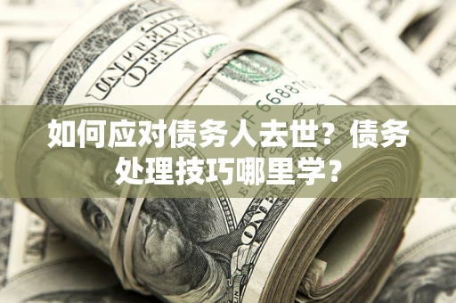 武汉如何应对债务人去世？债务处理技巧哪里学？