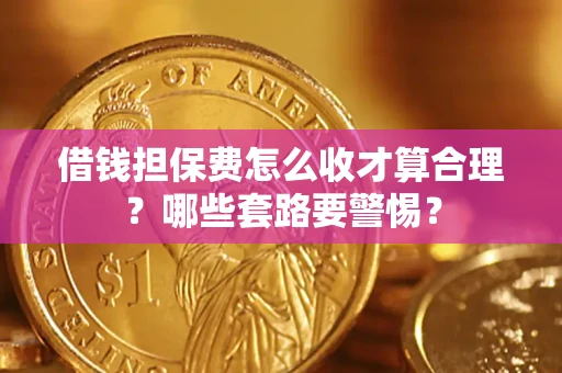 武汉借钱担保费怎么收才算合理？哪些套路要警惕？