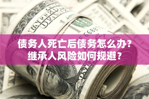 武汉债务人死亡后债务怎么办？继承人风险如何规避？