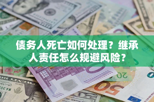 武汉债务人死亡如何处理?继承人责任怎么规避风险? 武汉债务人死亡如何处理?继承人责任怎么规避风险?