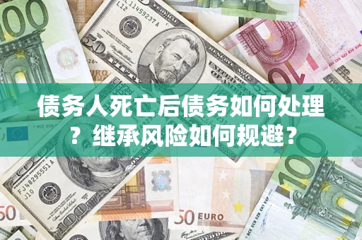 武汉债务人死亡后债务如何处理？继承风险如何规避？