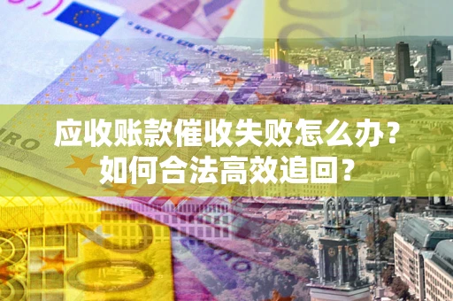 武汉应收账款催收失败怎么办？如何合法高效追回？