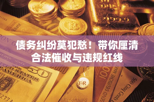 武汉债务纠纷莫犯愁！带你厘清合法催收与违规红线