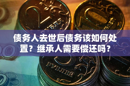 武汉债务人去世后债务该如何处置？继承人需要偿还吗？