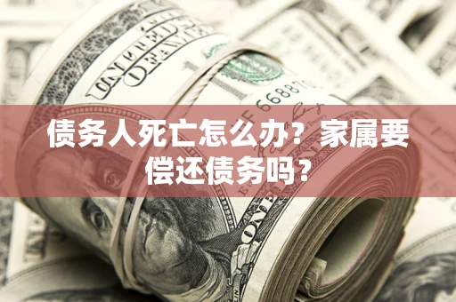 武汉债务人死亡怎么办？家属要偿还债务吗？