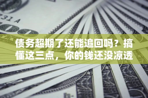 武汉债务超期了还能追回吗？搞懂这三点，你的钱还没凉透