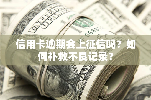 武汉信用卡逾期会上征信吗？如何补救不良记录？