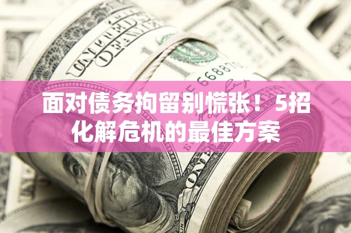 武汉面对债务拘留别慌张！5招化解危机的最佳方案