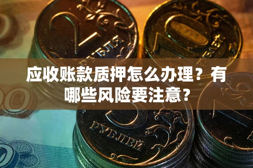 武汉应收账款质押怎么办理？有哪些风险要注意？