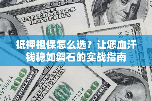 武汉抵押担保怎么选？让您血汗钱稳如磐石的实战指南