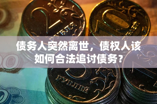 武汉债务人突然离世，债权人该如何合法追讨债务？