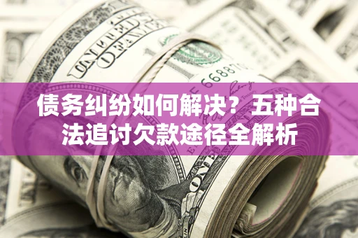 武汉债务纠纷如何解决？五种合法追讨欠款途径全解析