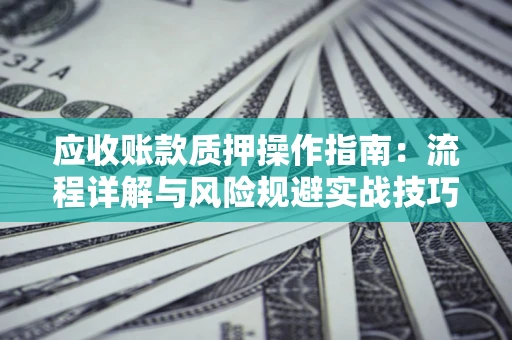 武汉应收账款质押操作指南:流程详解与风险规避实战技巧 武汉应收账款质押操作指南:流程详解与风险规避实战技巧