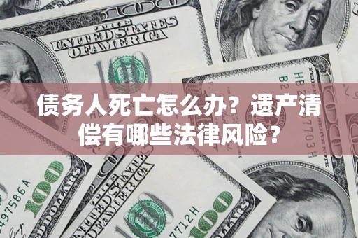 武汉债务人死亡怎么办？遗产清偿有哪些法律风险？