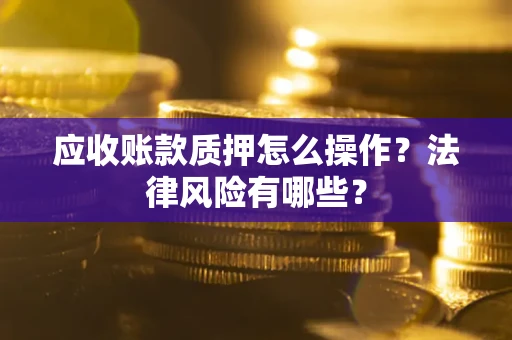 武汉应收账款质押怎么操作？法律风险有哪些？