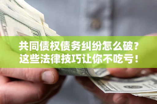 武汉共同债权债务纠纷怎么破？这些法律技巧让你不吃亏！