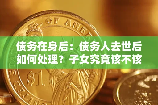 武汉债务在身后：债务人去世后如何处理？子女究竟该不该还钱？