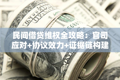 武汉民间借贷维权全攻略：官司应对+协议效力+证据链构建指南