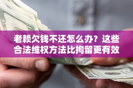 武汉老赖欠钱不还怎么办？这些合法维权方法比拘留更有效