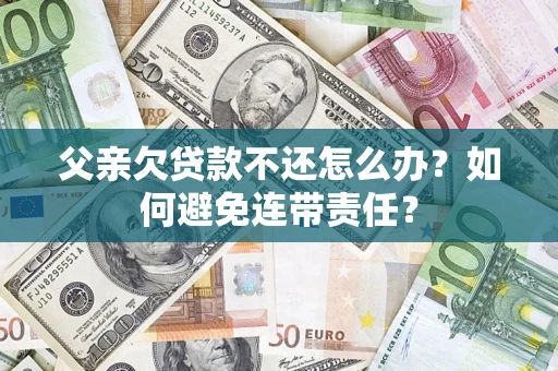 武汉父亲欠贷款不还怎么办？如何避免连带责任？