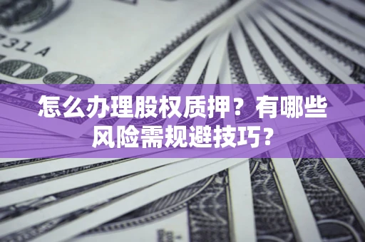 武汉怎么办理股权质押？有哪些风险需规避技巧？