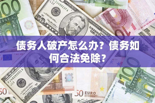 武汉债务人破产怎么办？债务如何合法免除？