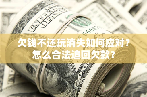 武汉欠钱不还玩消失如何应对？怎么合法追回欠款？