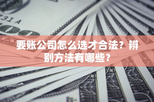 武汉要账公司怎么选才合法？辨别方法有哪些？