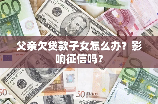 武汉父亲欠贷款子女怎么办？影响征信吗？
