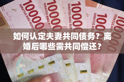武汉如何认定夫妻共同债务？离婚后哪些需共同偿还？