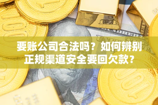 武汉要账公司合法吗？如何辨别正规渠道安全要回欠款？