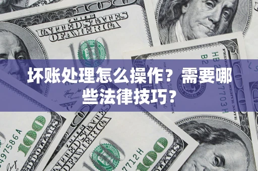 武汉坏账处理怎么操作？需要哪些法律技巧？
