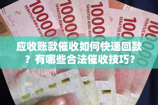武汉应收账款催收如何快速回款？有哪些合法催收技巧？