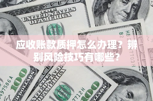 武汉应收账款质押怎么办理？辨别风险技巧有哪些？