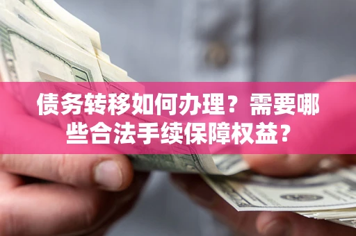 武汉债务转移如何办理？需要哪些合法手续保障权益？