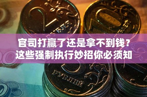 武汉官司打赢了还是拿不到钱？这些强制执行妙招你必须知道