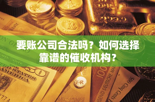 武汉要账公司合法吗？如何选择靠谱的催收机构？
